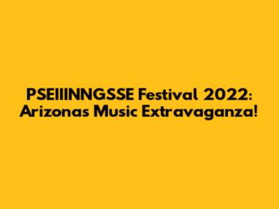 PSEIIINNGSSE Festival 2022: Arizona's Music Extravaganza!