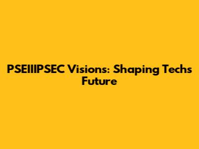 PSEIIIPSEC Visions: Shaping Tech's Future