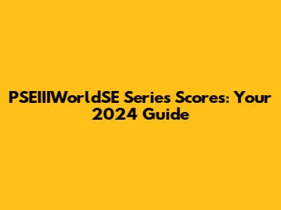 PSEIIIWorldSE Series Scores: Your 2024 Guide