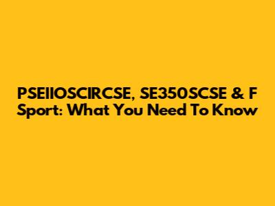 PSEIIOSCIRCSE, SE350SCSE & F Sport: What You Need To Know