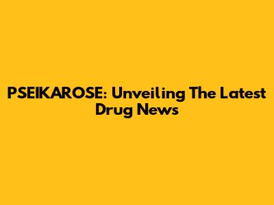 PSEIKAROSE: Unveiling The Latest Drug News