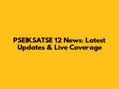 PSEIKSATSE 12 News: Latest Updates & Live Coverage