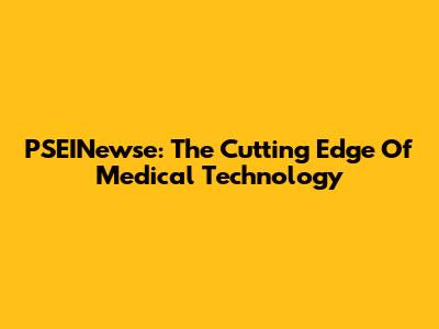 PSEINewse: The Cutting Edge Of Medical Technology
