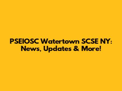 PSEIOSC Watertown SCSE NY: News, Updates & More!