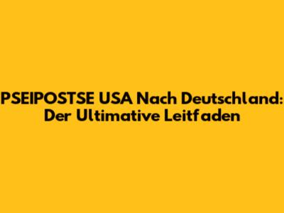 PSEIPOSTSE USA Nach Deutschland: Der Ultimative Leitfaden