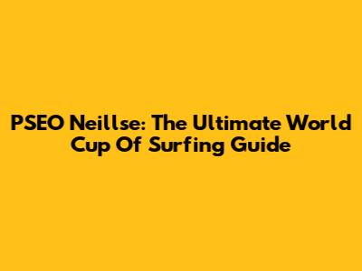 PSEO Neillse: The Ultimate World Cup Of Surfing Guide