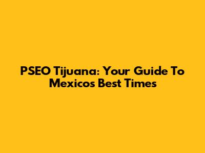 PSEO Tijuana: Your Guide To Mexico's Best Times