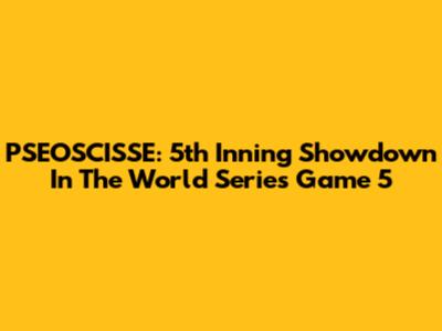 PSEOSCISSE: 5th Inning Showdown In The World Series Game 5