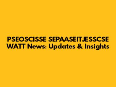 PSEOSCISSE SEPAASEITJESSCSE WATT News: Updates & Insights