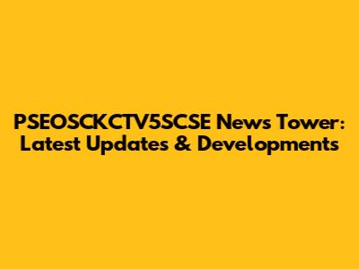 PSEOSCKCTV5SCSE News Tower: Latest Updates & Developments