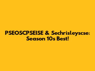 PSEOSCPSEISE & Sechrisleyscse: Season 10's Best!