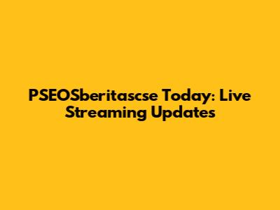 PSEOSberitascse Today: Live Streaming Updates