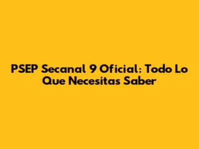 PSEP Secanal 9 Oficial: Todo Lo Que Necesitas Saber