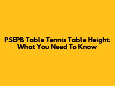PSEPB Table Tennis Table Height: What You Need To Know