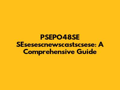 PSEPO48SE SEsesescnewscastscsese: A Comprehensive Guide