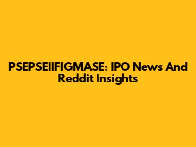 PSEPSEIIFIGMASE: IPO News And Reddit Insights