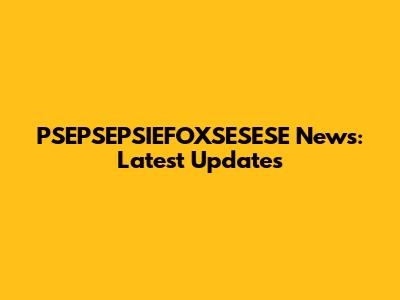 PSEPSEPSIEFOXSESESE News: Latest Updates