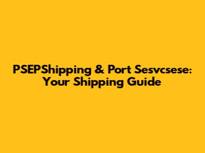 PSEPShipping & Port Sesvcsese: Your Shipping Guide