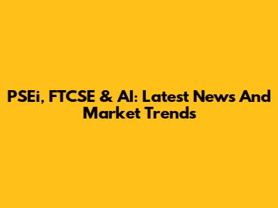 PSEi, FTCSE & AI: Latest News And Market Trends