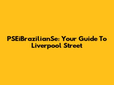 PSEiBrazilianSe: Your Guide To Liverpool Street