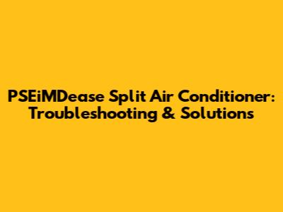 PSEiMDease Split Air Conditioner: Troubleshooting & Solutions
