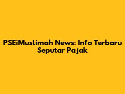 PSEiMuslimah News: Info Terbaru Seputar Pajak