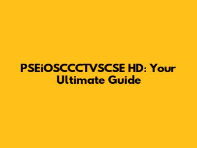 PSEiOSCCCTVSCSE HD: Your Ultimate Guide