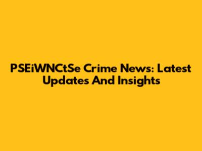 PSEiWNCtSe Crime News: Latest Updates And Insights