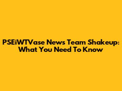 PSEiWTVase News Team Shakeup: What You Need To Know
