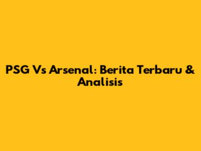 PSG Vs Arsenal: Berita Terbaru & Analisis