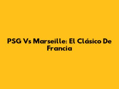 PSG Vs Marseille: El Clásico De Francia