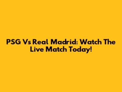 PSG Vs Real Madrid: Watch The Live Match Today!