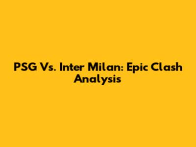 PSG Vs. Inter Milan: Epic Clash Analysis