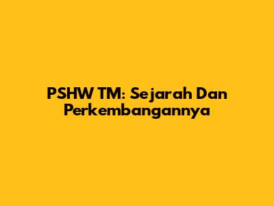 PSHW TM: Sejarah Dan Perkembangannya