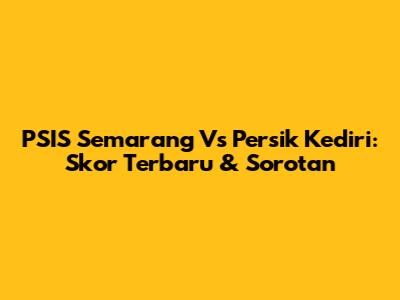 PSIS Semarang Vs Persik Kediri: Skor Terbaru & Sorotan