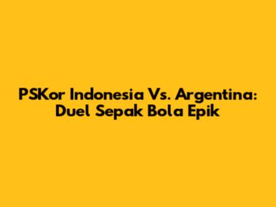 PSKor Indonesia Vs. Argentina: Duel Sepak Bola Epik