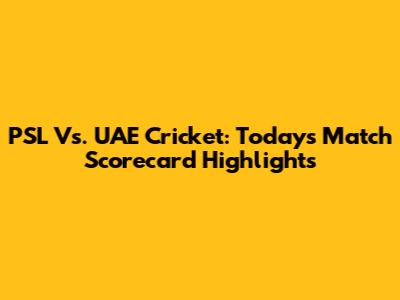 PSL Vs. UAE Cricket: Today's Match Scorecard Highlights