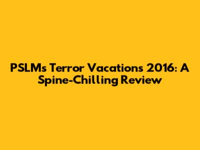 PSLM's Terror Vacations 2016: A Spine-Chilling Review