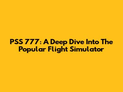 PSS 777: A Deep Dive Into The Popular Flight Simulator