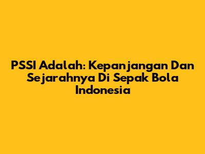 PSSI Adalah: Kepanjangan Dan Sejarahnya Di Sepak Bola Indonesia