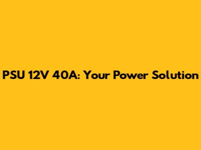 PSU 12V 40A: Your Power Solution