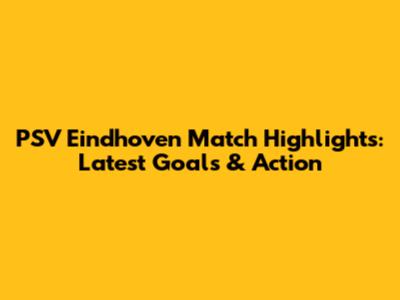 PSV Eindhoven Match Highlights: Latest Goals & Action