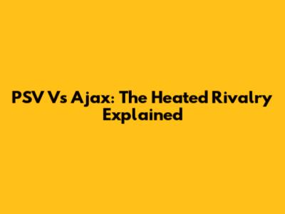 PSV Vs Ajax: The Heated Rivalry Explained