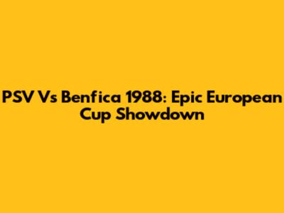 PSV Vs Benfica 1988: Epic European Cup Showdown