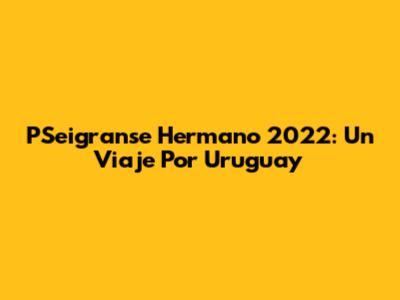 PSeigranse Hermano 2022: Un Viaje Por Uruguay