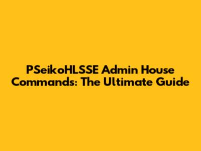 PSeikoHLSSE Admin House Commands: The Ultimate Guide