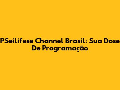 PSeilifese Channel Brasil: Sua Dose De Programação
