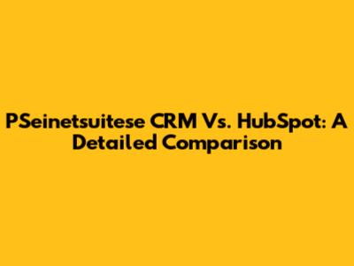 PSeinetsuitese CRM Vs. HubSpot: A Detailed Comparison