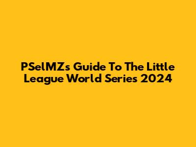 PSelMZ's Guide To The Little League World Series 2024