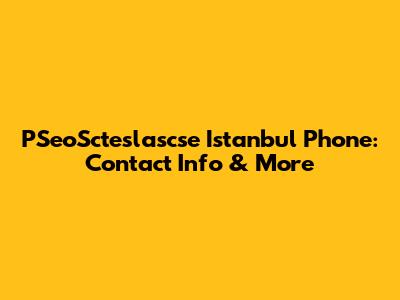 PSeoScteslascse Istanbul Phone: Contact Info & More